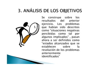 Se construye sobre los
resultados     del   anterior
ejercicio. Los problemas
que habían sido descritos
como “situaciones negativas
percibidas como tal por
algunos implicados” , pasan
ahora a ser definidos como
“estados alcanzados que se
establecen       sobre     la
resolución de los problemas
anteriormente
identificados”
 