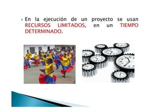 En la ejecución de un proyecto se usan
RECURSOS LIMITADOS, en un TIEMPO
DETERMINADO.
 