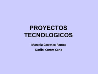 PROYECTOS TECNOLOGICOS Marcela Carrasco Ramos Darlin  Cortes Cano 
