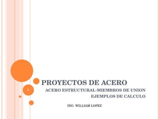 PROYECTOS DE ACERO ACERO ESTRUCTURAL-MIEMBROS DE UNION EJEMPLOS DE CALCULO ING. WILLIAM LOPEZ 