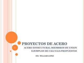 PROYECTOS DE ACERO ACERO ESTRUCTURAL-MIEMBROS DE UNION EJEMPLOS DE CALCULO-PROPUESTOS ING. WILLIAM LOPEZ 