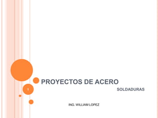PROYECTOS DE ACERO 1 SOLDADURAS ING. WILLIAM LOPEZ 
