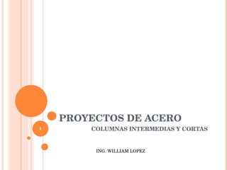 PROYECTOS DE ACERO COLUMNAS INTERMEDIAS Y CORTAS ING. WILLIAM LOPEZ 