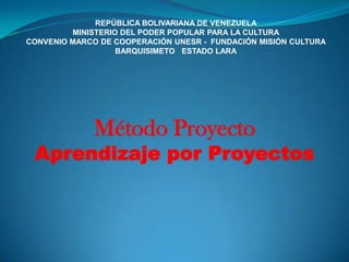 REPÚBLICA BOLIVARIANA DE VENEZUELA MINISTERIO DEL PODER POPULAR PARA LA CULTURA CONVENIO MARCO DE COOPERACIÓN UNESR -  FUNDACIÓN MISIÓN CULTURA BARQUISIMETO ESTADO LARA Método Proyecto Aprendizaje por Proyectos 