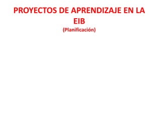 PROYECTOS DE APRENDIZAJE EN LA
EIB
(Planificación)
 