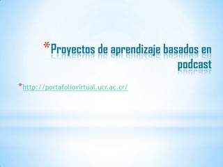 *Proyectos de aprendizaje basados en
podcast
*http://portafoliovirtual.ucr.ac.cr/
 
