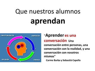 "Aprenderes una
conversación. Una
conversación entre personas, una
conversación con la realidad, y una
conversación con nosotros
mismos"
Carme Barba y Sebastià Capella
Que nuestros alumnos
aprendan
 