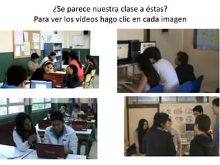 ¿Se parece nuestra clase a éstas?
Para ver los vídeos hago clic en cada imagen
 