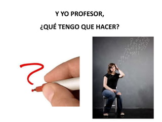 Y YO PROFESOR,
¿QUÉ TENGO QUE HACER?
 