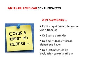 ANTES DE EMPEZAR CON EL PROYECTO
 Explicar qué tema o temas se
van a trabajar
 Qué van a aprender
 Qué actividades y tareas
tienen que hacer
 Qué instrumentos de
evaluación se van a utilizar
A MI ALUMNADO …
 