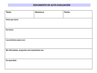 Tarea: Alumno-a: Fecha:
Tenía que hacer:
He hecho:
Los próximos pasos son:
Mis dificultades, preguntas más importantes son:
He aprendido:
DOCUMENTO DE AUTO-EVALUACIÓN
 