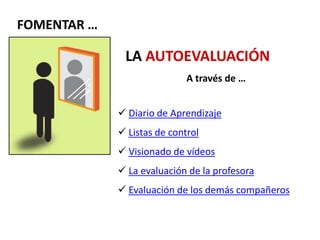 LA AUTOEVALUACIÓN
A través de …
 Diario de Aprendizaje
 Listas de control
 Visionado de vídeos
 La evaluación de la profesora
 Evaluación de los demás compañeros
FOMENTAR …
 