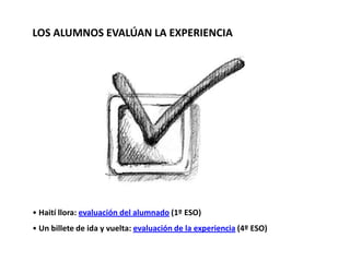 • Haití llora: evaluación del alumnado (1º ESO)
• Un billete de ida y vuelta: evaluación de la experiencia (4º ESO)
LOS ALUMNOS EVALÚAN LA EXPERIENCIA
 