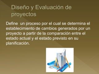 Define un proceso por el cual se determina el
establecimiento de cambios generados por un
proyecto a partir de la comparación entre el
estado actual y el estado previsto en su
planificación.
 