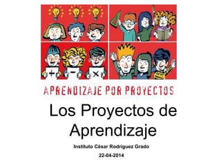 Los Proyectos de
Aprendizaje
Instituto César Rodríguez Grado
22-04-2014
 