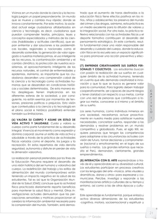 Proyectos de Aprendizaje - 1er
Grado
C
A
P
Í
T
U
L
O
1
21
Vivimos en un mundo donde la ciencia y la tecno-
logía juegan un papel preponderante. Un mundo
que se mueve y cambia muy rápido; donde se
innova constantemente. Por este motivo, la socie-
dad actual exige ciudadanos alfabetizados en
ciencia y tecnología, es decir, ciudadanos que
puedan comprender teorías, principios, leyes y
conceptos especializados y métodos de las cien-
cias (habilidades y actitudes científicas), que se-
pan enfrentar y dar soluciones a las problemáti-
cas locales, regionales o nacionales como el
desarrollo sostenible, la generación de valor agre-
gado a nuestras materias primas, el uso inteligente
de los recursos, la contaminación ambiental y el
cambio climático, la protección de nuestros eco-
sistemas, el aprovechamiento inteligente de los
recursos naturales, el control de enfermedades y
epidemias. Asimismo, es importante que los ciu-
dadanos desarrollen una comprensión cabal de
la ciencia y la tecnología como actividades hu-
manas que se desarrollan en condiciones históri-
cas y sociales determinadas. De esta manera es-
tos despliegues tienen implicancias en las
diferentes esferas de la sociedad, y por consi-
guiente, no están exentas por momentos de ten-
siones, presiones políticas o prejuicios. Esta visión
que contextualiza a la ciencia y la tecnología en
el plano social e histórico posibilitará entender
también sus limitaciones.
(6) VALORA SU CUERPO Y ASUME UN ESTILO DE
VIDA ACTIVO Y SALUDABLE. Cuida y valora su
cuerpo como parte fundamental de su desarrollo
integral. Vivencia el movimiento como expresión y
dominio corporal; asume un estilo de vida activo y
saludable a través de la práctica de actividades
físicas variadas como el deporte, los juegos y la
recreación. En estos repertorios de vida denota
seguridad, autonomía y disfrute sin perder de vista
la dimensión valorativa.
La realización personal pretendida por los fines de
la Educación Peruana requiere el desarrollo de
una visión holística del ser humano y valorativa del
cuerpo. La redefinición del trabajo y los estilos de
alimentación del mundo contemporáneo están
teniendo un impacto negativo en la salud de los
estudiantes. Tal es así que la Organización Mun-
dial de la Salud (OMS) concluye que la actividad
física practicada diariamente reporta beneficios
para mantener la salud física y mental. Otras in-
vestigaciones actuales demuestran que las per-
cepciones sensoriales y motrices proporcionan al
cerebro la información ambiental necesaria para
la comprensión del mundo. También, está demos-
trado que el aumento de horas destinadas a la
educación física tiene efectos positivos en los ni-
ños, niñas y adolescentes; los preserva del mundo
del crimen y las drogas, asimismo, esta práctica es
un medio excelente para la difusión de valores y
la integración social. Por otro lado, la práctica re-
ﬂexiva relacionada con las actividades físicas y el
deporte formativo contribuyen al desarrollo del
pensamiento estratégico. En este contexto, resul-
ta fundamental crear una visión responsable del
desarrollo y cuidado del cuerpo, donde la educa-
ción física en la escuela sea un espacio significati-
vo para promover una acción preventiva y efec-
tiva.
(7) EMPRENDE CREATIVAMENTE SUS SUEÑOS PER-
SONALES Y COLECTIVOS. Los estudiantes buscan
con pasión la realización de sus sueños en cual-
quier ámbito de la actividad humana, teniendo
en cuenta que ello demanda creatividad e inno-
vación y que lo que se busca es generar valor
para la comunidad. Para lograrlo deben trabajar
cooperativamente, ser capaces de asumir riesgos
y tener claridad con respecto a sus metas, contar
con una red de personas que contribuyan a lo-
grar sus metas, conocerse a sí mismo y el ámbito
de su sueño.
Los seres humanos, como individuos inmersos en
una sociedad, necesitamos actuar proactiva-
mente en nuestro medio para satisfacer nuestras
necesidades, concretizar sueños, responder a las
demandas y resolver problemas en un mundo
competitivo y globalizado. Pues, el siglo XXI, re-
quiere personas que tengan las competencias
para adaptarse a las circunstancias actuales con
visión de futuro, tomar decisiones y comprometer-
se (racional y emotivamente) en el logro de sus
sueños o metas. Las grandes reformas que nece-
sita el Perú, demandan, ciertamente, grandes
emprendimientos.
(8) INTERACTÚA CON EL ARTE expresándose a tra-
vés de él y apreciándolo en su diversidad cultural.
Los estudiantes participan en procesos creativos
con los lenguajes del arte –música, artes visuales y
dramáticas, danza y otros– para expresarse y co-
municarse. Percibe, investiga y responde a las
manifestaciones artístico-culturales de su tiempo y
entorno, así como a las de otras épocas y cultu-
ras.
Este aprendizaje es fundamental, porque enlaza y
activa diversas dimensiones de los estudiantes
-cognitiva, motora, socioemocional y espiritual- y
 