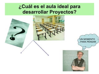 ¿Cuál es el aula ideal para desarrollar Proyectos? UN MOMENTO PARA PENSAR 