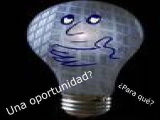 Una oportunidad? Una oportunidad ? ¿Para qué? 