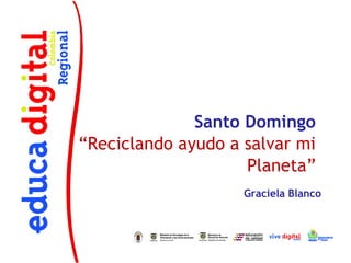 Santo Domingo
“Reciclando ayudo a salvar mi
                    Planeta”
                    Graciela Blanco
 