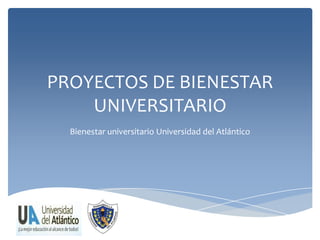 PROYECTOS DE BIENESTAR
UNIVERSITARIO
Bienestar universitario Universidad del Atlántico
 