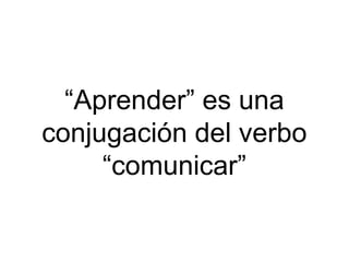 “Aprender” es una
conjugación del verbo
     “comunicar”
 