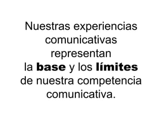 Nuestras experiencias
     comunicativas
      representan
 la base y los límites
de nuestra competencia
     comunicativa.
 