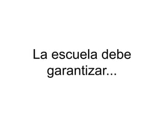 La escuela debe
  garantizar...
 