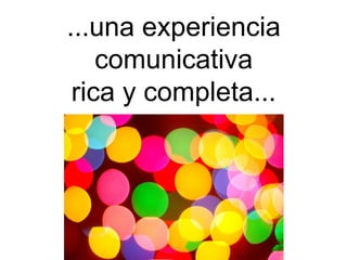 ...una experiencia
    comunicativa
 rica y completa...
 