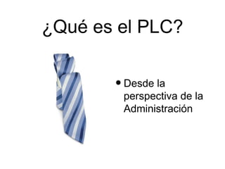 ¿Qué es el PLC?


       • Desde la
        perspectiva de la
        Administración
 