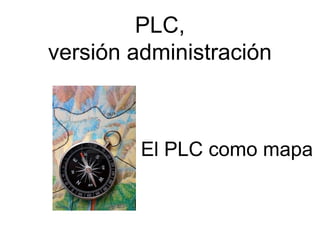 PLC,
versión administración



         El PLC como mapa
 