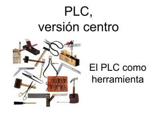 PLC,
versión centro


        El PLC como
        herramienta
 