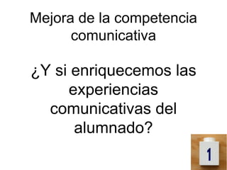 Mejora de la competencia
      comunicativa

¿Y si enriquecemos las
     experiencias
  comunicativas del
      alumnado?
 