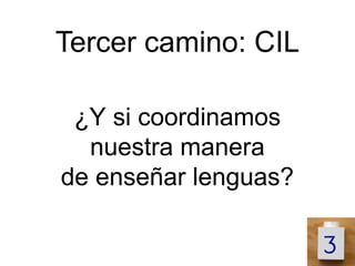 Tercer camino: CIL

 ¿Y si coordinamos
  nuestra manera
de enseñar lenguas?
 
