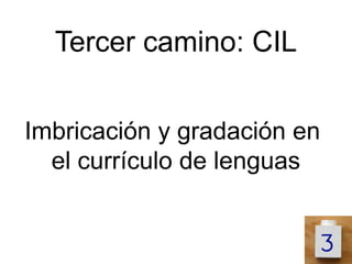 Tercer camino: CIL


Imbricación y gradación en
  el currículo de lenguas
 
