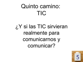 Quinto camino:
        TIC

¿Y si las TIC sirvieran
   realmente para
  comunicarnos y
     comunicar?
 