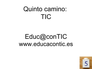 Quinto camino:
       TIC


 Educ@conTIC
www.educacontic.es
 
