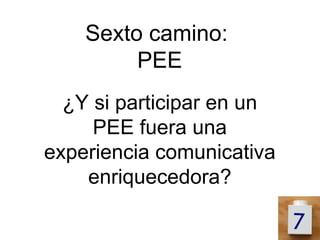 Sexto camino:
         PEE
  ¿Y si participar en un
     PEE fuera una
experiencia comunicativa
    enriquecedora?
 