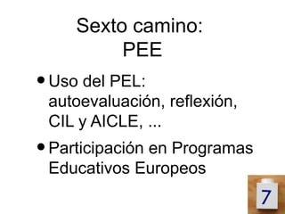 Sexto camino:
          PEE
• Uso del PEL:
 autoevaluación, reflexión,
 CIL y AICLE, ...
• Participación en Programas
 Educativos Europeos
 