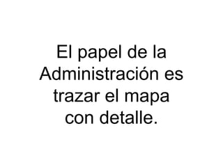 El papel de la
Administración es
 trazar el mapa
   con detalle.
 
