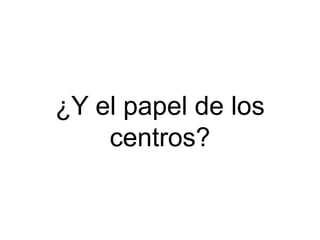 ¿Y el papel de los
    centros?
 