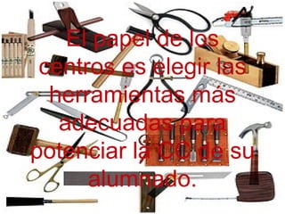 El papel de los
 centros es elegir las
  herramientas más
   adecuadas para
potenciar la CC de su
      alumnado.
 