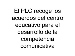 El PLC recoge los
acuerdos del centro
 educativo para el
  desarrollo de la
    competencia
    comunicativa
 