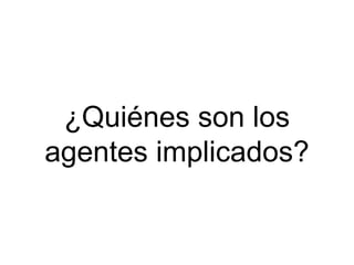 ¿Quiénes son los
agentes implicados?
 