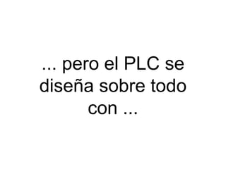 ... pero el PLC se
diseña sobre todo
       con ...
 