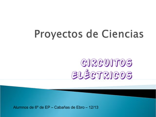 Circuitos
                              eléctricos

Alumnos de 6º de EP – Cabañas de Ebro – 12/13
 