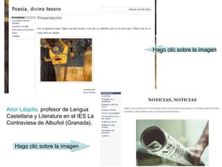 Hago clic sobre la imagen




Aitor Lázpita, profesor de Lengua
Castellana y Literatura en el IES La
Contraviesa de Albuñol (Granada).



  Hago clic sobre la imagen
 