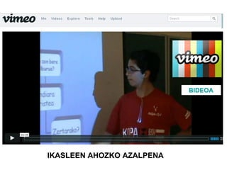 BIDEOA




 IKASLEEK IKERKETA BAT EGITEN DUTE ETA DIAPOSITIBETAN
   ISLADATZEN DUTE, GERO BEREN ADISKIDEEI AZALTZEKO.
AHOZKO AZALPENA EGIN BAINO LEHEN, SAIO BAT EGITEN DUTE
 