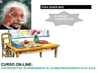 PARA SABER MÁS


                                   ALUMN@S
                                   COMPETENTES




CURSO ON-LINE:
LOS PROYECTOS DE APRENDIZAJE: EL ALUM@ PROTAGONISTA EN EL AULA
 