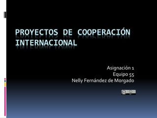 PROYECTOS DE COOPERACIÓN
INTERNACIONAL
Asignación 1
Equipo 55
Nelly Fernández de Morgado
 