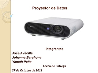 Proyector de Datos




                         Integrantes
José Avecilla
Johanna Barahona
Yaneth Peña
                        Fecha de Entrega
27 de Octubre de 2011
 